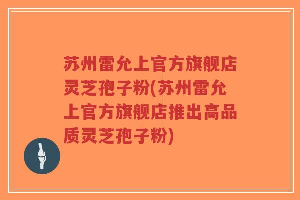 苏州雷允上官方旗舰店灵芝孢子粉(苏州雷允上官方旗舰店推出高品质灵芝孢子粉)-第1张图片-超越 苏州雷允上官方旗舰店灵芝孢子粉(苏州雷允上官方旗舰店推出高品质灵芝孢子粉)-第1张图片-超越