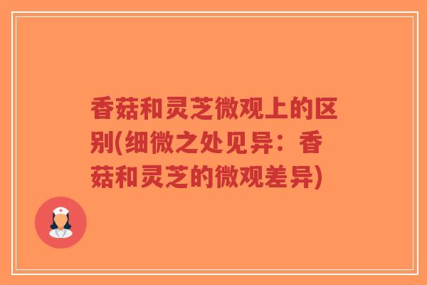 香菇和灵芝微观上的区别(细微之处见异:香菇和灵芝的微观差异)-第1张图片-超越 香菇和灵芝微观上的区别(细微之处见异:香菇和灵芝的微观差异)-第1张图片-超越