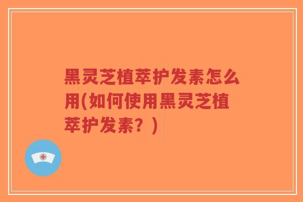 黑灵芝植萃护发素怎么用(如何使用黑灵芝植萃护发素?)-第1张图片-超越 黑灵芝植萃护发素怎么用(如何使用黑灵芝植萃护发素?)-第1张图片-超越