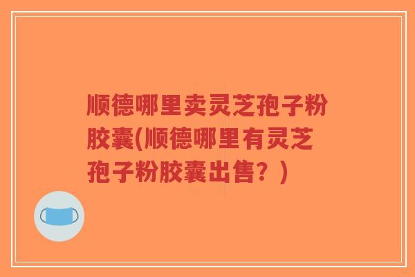 顺德哪里卖灵芝孢子粉胶囊(顺德哪里有灵芝孢子粉胶囊出售?)-第1张图片-超越 顺德哪里卖灵芝孢子粉胶囊(顺德哪里有灵芝孢子粉胶囊出售?)-第1张图片-超越