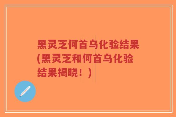 黑灵芝何首乌化验结果(黑灵芝和何首乌化验结果揭晓!)-第1张图片-超越 黑灵芝何首乌化验结果(黑灵芝和何首乌化验结果揭晓!)-第1张图片-超越