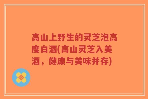 高山上野生的灵芝泡高度白酒(高山灵芝入美酒,健康与美味并存)-第1张图片-超越 高山上野生的灵芝泡高度白酒(高山灵芝入美酒,健康与美味并存)-第1张图片-超越
