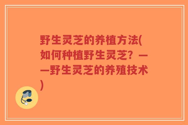 野生灵芝的养植方法(如何种植野生灵芝?——野生灵芝的养殖技术)-第1张图片-超越 野生灵芝的养植方法(如何种植野生灵芝?——野生灵芝的养殖技术)-第1张图片-超越