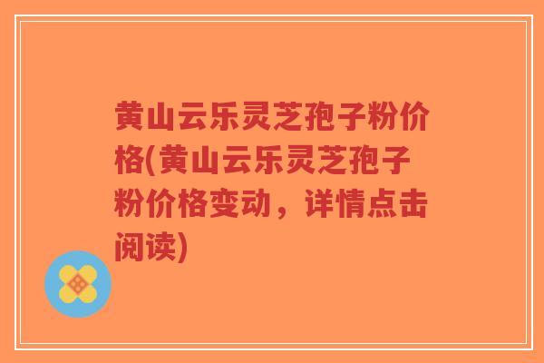 黄山云乐灵芝孢子粉价格(黄山云乐灵芝孢子粉价格变动,详情点击阅读)-第1张图片-超越 黄山云乐灵芝孢子粉价格(黄山云乐灵芝孢子粉价格变动,详情点击阅读)-第1张图片-超越