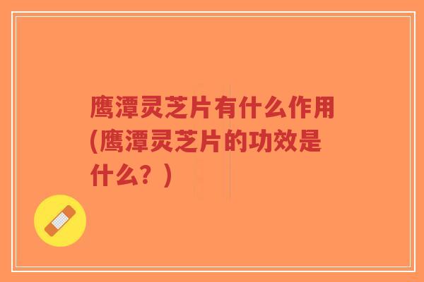 鹰潭灵芝片有什么作用(鹰潭灵芝片的功效是什么?)-第1张图片-超越 鹰潭灵芝片有什么作用(鹰潭灵芝片的功效是什么?)-第1张图片-超越