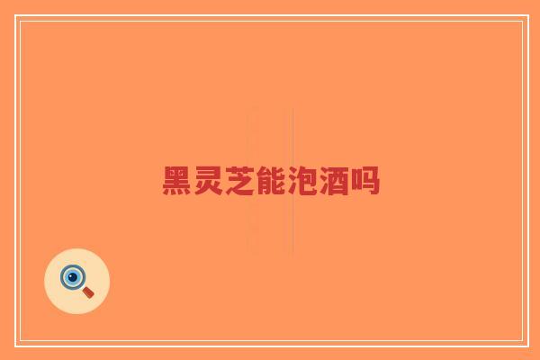 黑灵芝能泡酒吗-第1张图片-超越 黑灵芝能泡酒吗-第1张图片-超越