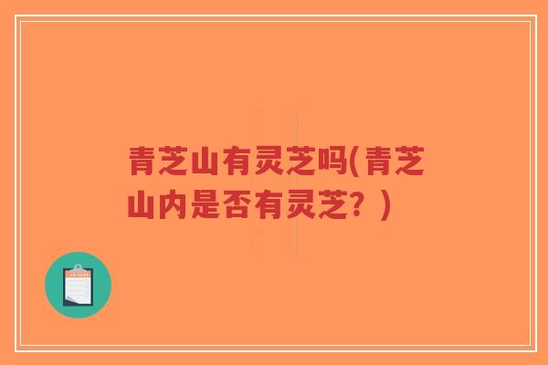 青芝山有灵芝吗(青芝山内是否有灵芝?)-第1张图片-超越 青芝山有灵芝吗(青芝山内是否有灵芝?)-第1张图片-超越