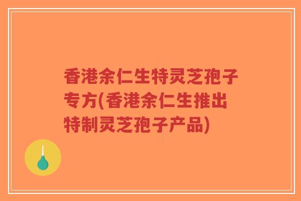 香港余仁生特灵芝孢子专方(香港余仁生推出特制灵芝孢子产品)-第1张图片-超越 香港余仁生特灵芝孢子专方(香港余仁生推出特制灵芝孢子产品)-第1张图片-超越