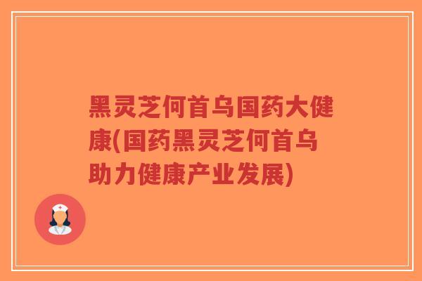 黑灵芝何首乌国药大健康(国药黑灵芝何首乌助力健康产业发展)-第1张图片-超越 黑灵芝何首乌国药大健康(国药黑灵芝何首乌助力健康产业发展)-第1张图片-超越