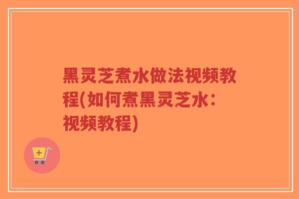 黑灵芝煮水做法视频教程(如何煮黑灵芝水:视频教程)-第1张图片-超越 黑灵芝煮水做法视频教程(如何煮黑灵芝水:视频教程)-第1张图片-超越