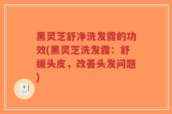 黑灵芝舒净洗发露的功效(黑灵芝洗发露：舒缓头皮，改善头发问题)-第1张图片-超越