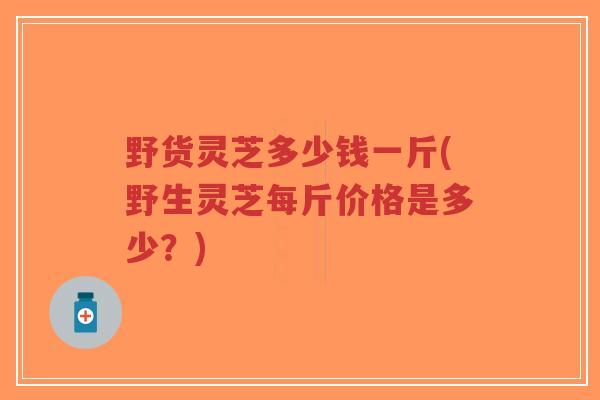 野货灵芝多少钱一斤(野生灵芝每斤价格是多少?)-第1张图片-超越 野货灵芝多少钱一斤(野生灵芝每斤价格是多少?)-第1张图片-超越