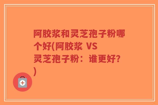 阿胶浆和灵芝孢子粉哪个好(阿胶浆 VS 灵芝孢子粉:谁更好?)-第1张图片-超越 阿胶浆和灵芝孢子粉哪个好(阿胶浆 VS 灵芝孢子粉:谁更好?)-第1张图片-超越