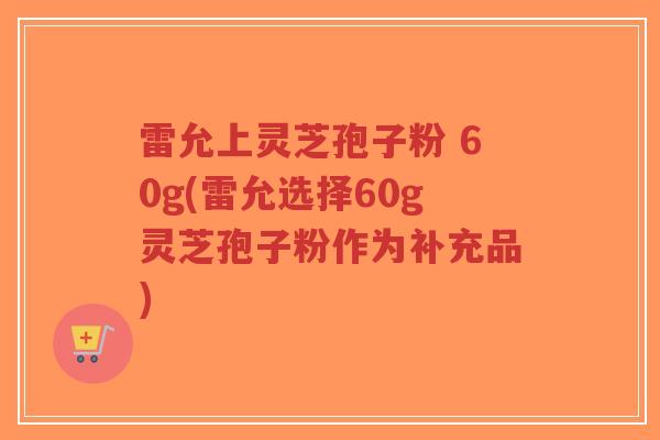 雷允上灵芝孢子粉 60g(雷允选择60g灵芝孢子粉作为补充品)-第1张图片-超越 雷允上灵芝孢子粉 60g(雷允选择60g灵芝孢子粉作为补充品)-第1张图片-超越