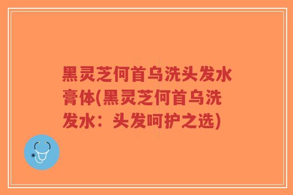 黑灵芝何首乌洗头发水膏体(黑灵芝何首乌洗发水:头发呵护之选)-第1张图片-超越 黑灵芝何首乌洗头发水膏体(黑灵芝何首乌洗发水:头发呵护之选)-第1张图片-超越