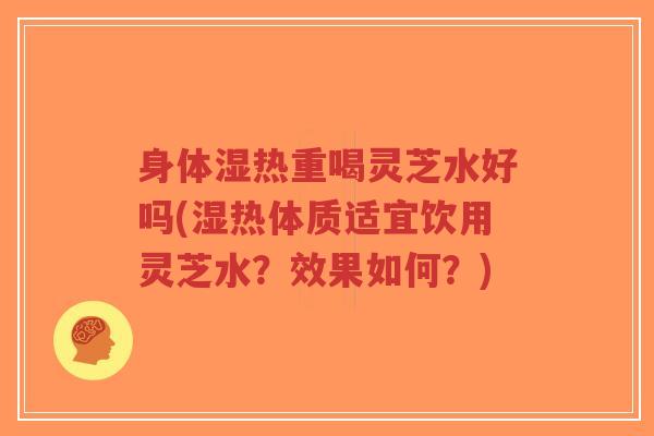 身体湿热重喝灵芝水好吗(湿热体质适宜饮用灵芝水?效果如何?)-第1张图片-超越 身体湿热重喝灵芝水好吗(湿热体质适宜饮用灵芝水?效果如何?)-第1张图片-超越