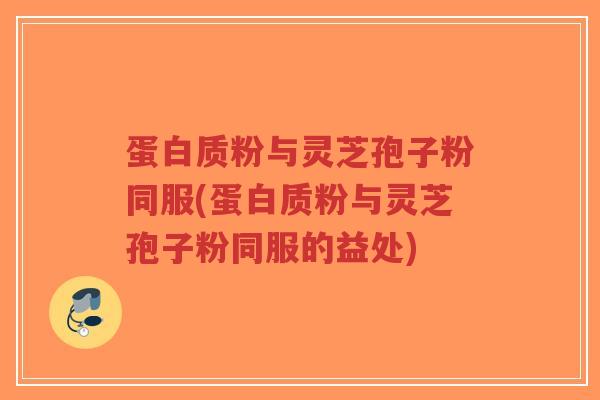 蛋白质粉与灵芝孢子粉同服(蛋白质粉与灵芝孢子粉同服的益处)-第1张图片-超越 蛋白质粉与灵芝孢子粉同服(蛋白质粉与灵芝孢子粉同服的益处)-第1张图片-超越