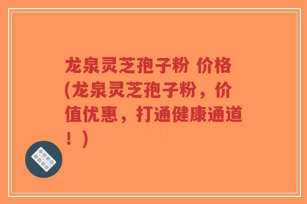 龙泉灵芝孢子粉 价格(龙泉灵芝孢子粉,价值优惠,打通健康通道!)-第1张图片-超越 龙泉灵芝孢子粉 价格(龙泉灵芝孢子粉,价值优惠,打通健康通道!)-第1张图片-超越
