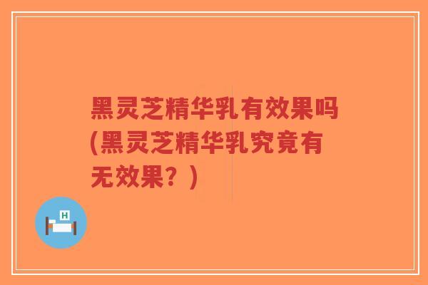 黑灵芝精华乳有效果吗(黑灵芝精华乳究竟有无效果?)-第1张图片-超越 黑灵芝精华乳有效果吗(黑灵芝精华乳究竟有无效果?)-第1张图片-超越
