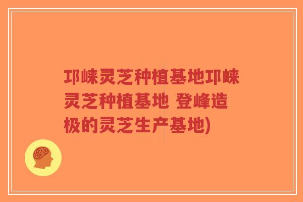 邛崃灵芝种植基地邛崃灵芝种植基地 登峰造极的灵芝生产基地)-第1张图片-超越 邛崃灵芝种植基地邛崃灵芝种植基地 登峰造极的灵芝生产基地)-第1张图片-超越