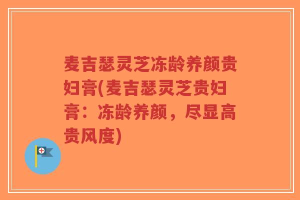 麦吉瑟灵芝冻龄养颜贵妇膏(麦吉瑟灵芝贵妇膏：冻龄养颜，尽显高贵风度)-第1张图片-超越