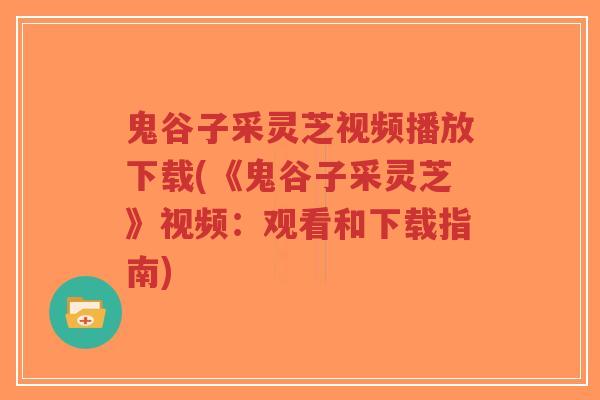 鬼谷子采灵芝视频播放下载(《鬼谷子采灵芝》视频:观看和下载指南)-第1张图片-超越 鬼谷子采灵芝视频播放下载(《鬼谷子采灵芝》视频:观看和下载指南)-第1张图片-超越