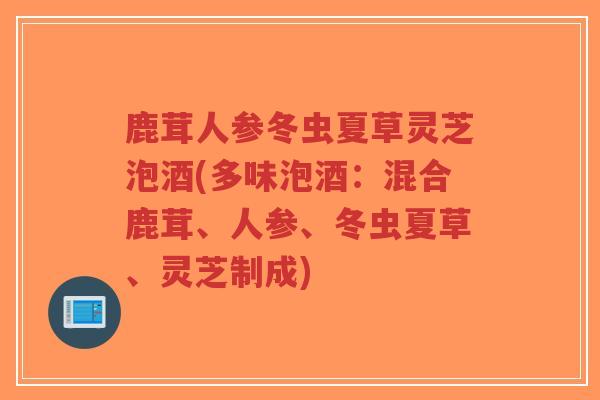 鹿茸人参冬虫夏草灵芝泡酒(多味泡酒:混合鹿茸、人参、冬虫夏草、灵芝制成)-第1张图片-超越 鹿茸人参冬虫夏草灵芝泡酒(多味泡酒:混合鹿茸、人参、冬虫夏草、灵芝制成)-第1张图片-超越