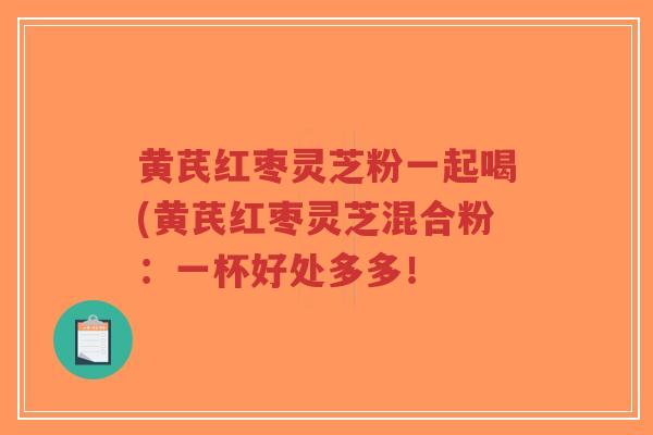 黄芪红枣灵芝粉一起喝(黄芪红枣灵芝混合粉:一杯好处多多!-第1张图片-超越 黄芪红枣灵芝粉一起喝(黄芪红枣灵芝混合粉:一杯好处多多!-第1张图片-超越