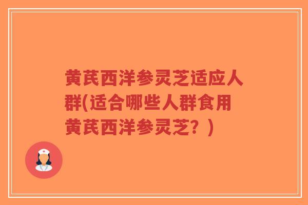 黄芪西洋参灵芝适应人群(适合哪些人群食用黄芪西洋参灵芝?)-第1张图片-超越 黄芪西洋参灵芝适应人群(适合哪些人群食用黄芪西洋参灵芝?)-第1张图片-超越