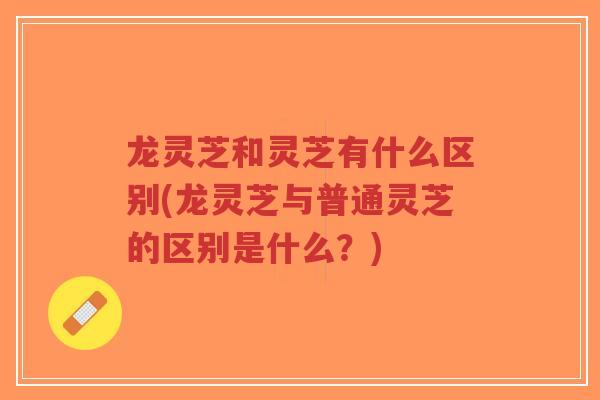 龙灵芝和灵芝有什么区别(龙灵芝与普通灵芝的区别是什么?)-第1张图片-超越 龙灵芝和灵芝有什么区别(龙灵芝与普通灵芝的区别是什么?)-第1张图片-超越