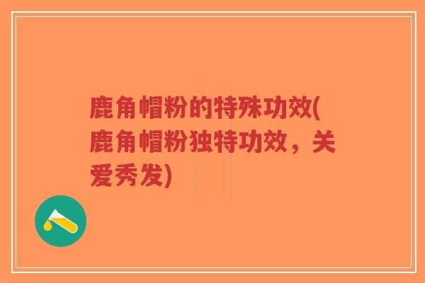 鹿角帽粉的特殊功效(鹿角帽粉独特功效,关爱秀发)-第1张图片-超越 鹿角帽粉的特殊功效(鹿角帽粉独特功效,关爱秀发)-第1张图片-超越