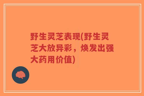 野生灵芝表现(野生灵芝大放异彩,焕发出强大药用价值)-第1张图片-超越 野生灵芝表现(野生灵芝大放异彩,焕发出强大药用价值)-第1张图片-超越