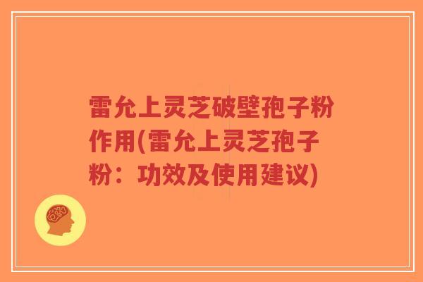 雷允上灵芝破壁孢子粉作用(雷允上灵芝孢子粉:功效及使用建议)-第1张图片-超越 雷允上灵芝破壁孢子粉作用(雷允上灵芝孢子粉:功效及使用建议)-第1张图片-超越