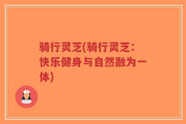 骑行灵芝(骑行灵芝:快乐健身与自然融为一体)-第1张图片-超越 骑行灵芝(骑行灵芝:快乐健身与自然融为一体)-第1张图片-超越