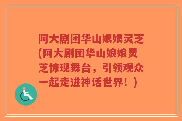阿大剧团华山娘娘灵芝(阿大剧团华山娘娘灵芝惊现舞台,引领观众一起走进神话世界!)-第1张图片-超越 阿大剧团华山娘娘灵芝(阿大剧团华山娘娘灵芝惊现舞台,引领观众一起走进神话世界!)-第1张图片-超越