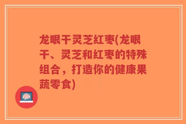 龙眼干灵芝红枣(龙眼干、灵芝和红枣的特殊组合,打造你的健康果蔬零食)-第1张图片-超越 龙眼干灵芝红枣(龙眼干、灵芝和红枣的特殊组合,打造你的健康果蔬零食)-第1张图片-超越