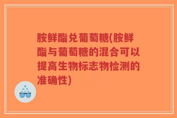胺鲜酯兑葡萄糖(胺鲜酯与葡萄糖的混合可以提高生物标志物检测的准确性)-第1张图片-超越 胺鲜酯兑葡萄糖(胺鲜酯与葡萄糖的混合可以提高生物标志物检测的准确性)-第1张图片-超越