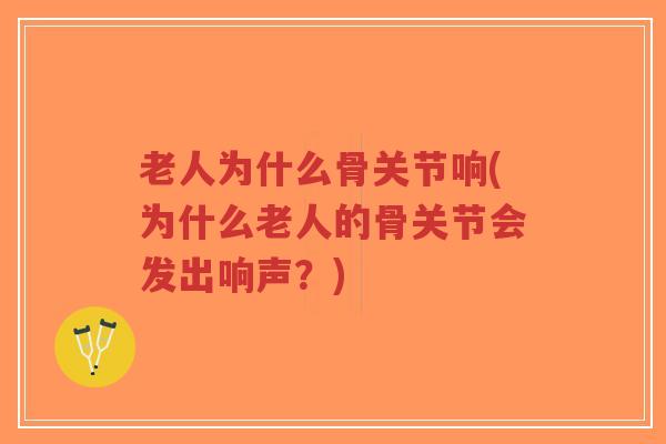 老人为什么骨关节响(为什么老人的骨关节会发出响声?)-第1张图片-超越 老人为什么骨关节响(为什么老人的骨关节会发出响声?)-第1张图片-超越
