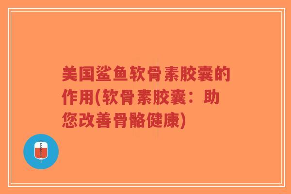 美国鲨鱼软骨素胶囊的作用(软骨素胶囊:助您改善骨骼健康)-第1张图片-超越 美国鲨鱼软骨素胶囊的作用(软骨素胶囊:助您改善骨骼健康)-第1张图片-超越