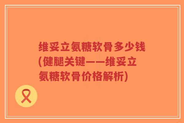 维妥立氨糖软骨多少钱(健腿关键——维妥立氨糖软骨价格解析)-第1张图片-超越 维妥立氨糖软骨多少钱(健腿关键——维妥立氨糖软骨价格解析)-第1张图片-超越