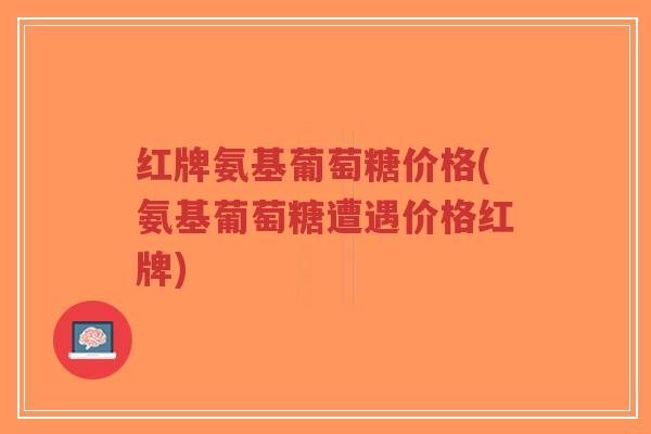 红牌氨基葡萄糖价格(氨基葡萄糖遭遇价格红牌)-第1张图片-超越