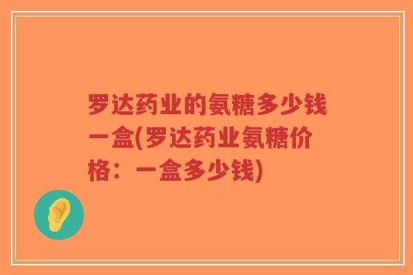 罗达药业的氨糖多少钱一盒(罗达药业氨糖价格:一盒多少钱)-第1张图片-超越 罗达药业的氨糖多少钱一盒(罗达药业氨糖价格:一盒多少钱)-第1张图片-超越