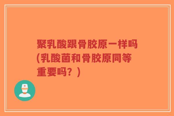 聚乳酸跟骨胶原一样吗(乳酸菌和骨胶原同等重要吗?)-第1张图片-超越 聚乳酸跟骨胶原一样吗(乳酸菌和骨胶原同等重要吗?)-第1张图片-超越
