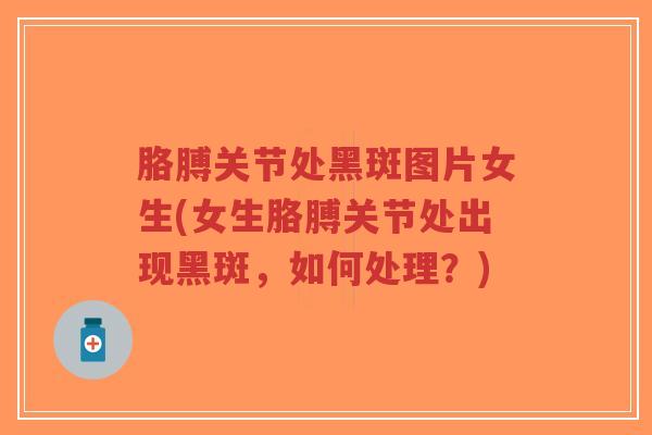胳膊关节处黑斑图片女生(女生胳膊关节处出现黑斑，如何处理？)-第1张图片-超越