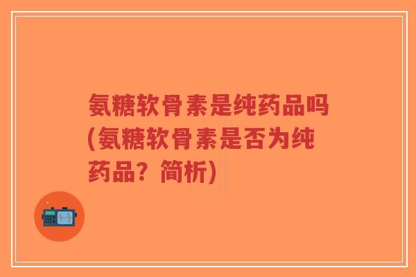 氨糖软骨素是纯药品吗(氨糖软骨素是否为纯药品？简析)-第1张图片-超越
