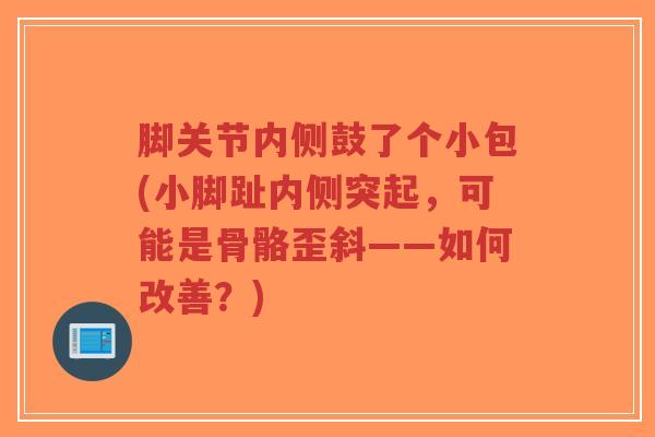 脚关节内侧鼓了个小包(小脚趾内侧突起,可能是骨骼歪斜——如何改善?)-第1张图片-超越 脚关节内侧鼓了个小包(小脚趾内侧突起,可能是骨骼歪斜——如何改善?)-第1张图片-超越