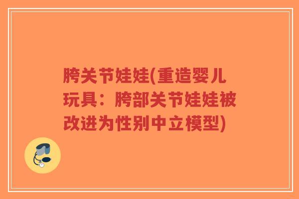 胯关节娃娃(重造婴儿玩具:胯部关节娃娃被改进为性别中立模型)-第1张图片-超越 胯关节娃娃(重造婴儿玩具:胯部关节娃娃被改进为性别中立模型)-第1张图片-超越