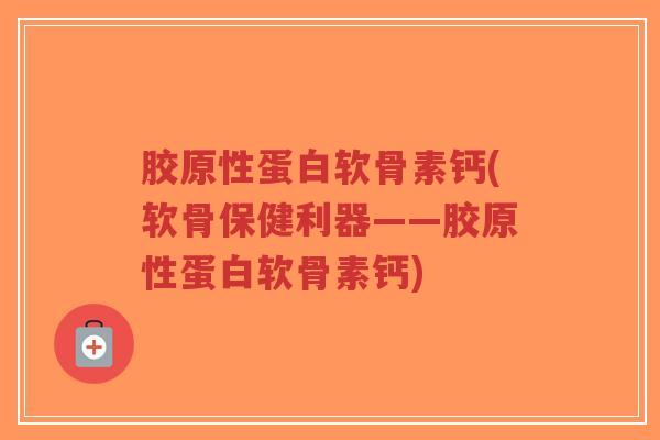 胶原性蛋白软骨素钙(软骨保健利器——胶原性蛋白软骨素钙)-第1张图片-超越