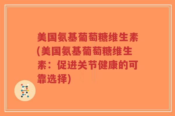 美国氨基葡萄糖维生素(美国氨基葡萄糖维生素:促进关节健康的可靠选择)-第1张图片-超越 美国氨基葡萄糖维生素(美国氨基葡萄糖维生素:促进关节健康的可靠选择)-第1张图片-超越