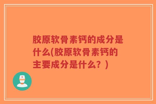 胶原软骨素钙的成分是什么(胶原软骨素钙的主要成分是什么?)-第1张图片-超越 胶原软骨素钙的成分是什么(胶原软骨素钙的主要成分是什么?)-第1张图片-超越